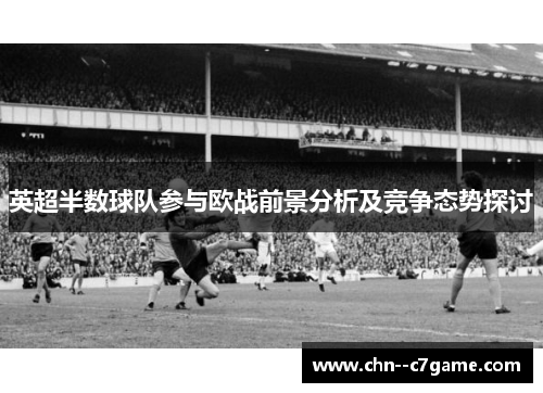 英超半数球队参与欧战前景分析及竞争态势探讨
