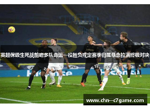 英超保级生死战前瞻多队命运一役胜负或定赛季归属悬念拉满终极对决