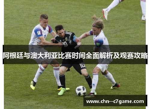 阿根廷与澳大利亚比赛时间全面解析及观赛攻略