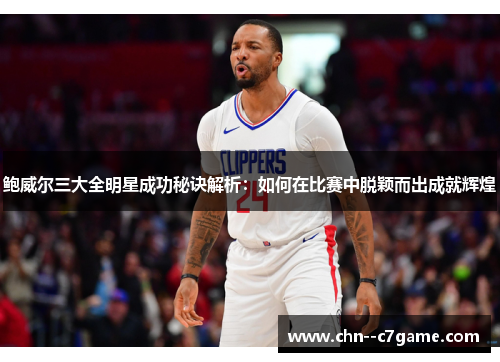 鲍威尔三大全明星成功秘诀解析:如何在比赛中脱颖而出成就辉煌 鲍威尔三大全明星成功秘诀解析:如何在比赛中脱颖而出成就辉煌