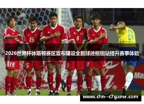 2026世界杯休斯顿赛区宣布建设全新球迷枢纽站提升赛事体验 2026世界杯休斯顿赛区宣布建设全新球迷枢纽站提升赛事体验