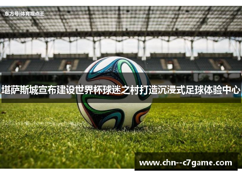 堪萨斯城宣布建设世界杯球迷之村打造沉浸式足球体验中心 堪萨斯城宣布建设世界杯球迷之村打造沉浸式足球体验中心