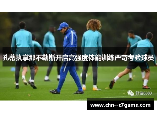 孔蒂执掌那不勒斯开启高强度体能训练严苛考验球员 孔蒂执掌那不勒斯开启高强度体能训练严苛考验球员