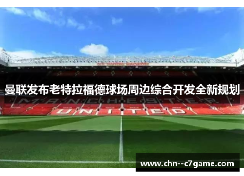 曼联发布老特拉福德球场周边综合开发全新规划 曼联发布老特拉福德球场周边综合开发全新规划