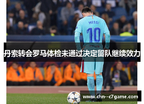 丹索转会罗马体检未通过决定留队继续效力 丹索转会罗马体检未通过决定留队继续效力