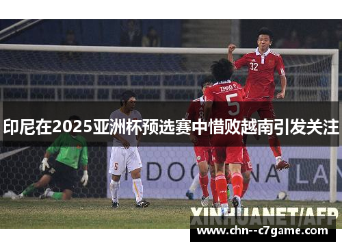印尼在2025亚洲杯预选赛中惜败越南引发关注 印尼在2025亚洲杯预选赛中惜败越南引发关注