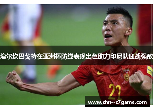 埃尔坎巴戈特在亚洲杯防线表现出色助力印尼队迎战强敌 埃尔坎巴戈特在亚洲杯防线表现出色助力印尼队迎战强敌