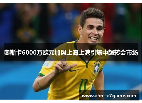 奥斯卡6000万欧元加盟上海上港引爆中超转会市场 奥斯卡6000万欧元加盟上海上港引爆中超转会市场