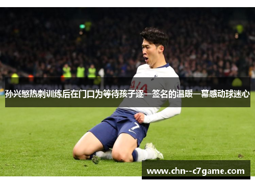 孙兴慜热刺训练后在门口为等待孩子逐一签名的温暖一幕感动球迷心 孙兴慜热刺训练后在门口为等待孩子逐一签名的温暖一幕感动球迷心