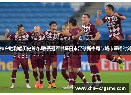 神户胜利船历史首夺J联赛冠军书写日本足球新格局与城市荣耀时刻