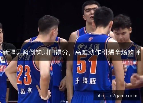 新疆男篮倒钩射门得分，高难动作引爆全场欢呼